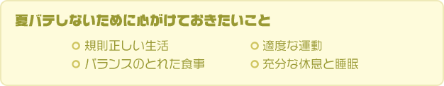 夏バテしないために心がけておきたいこと　・規則正しい生活　・適度な運動　・バランスのとれた食事　・十分な休息と睡眠