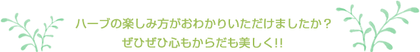 ハーブの楽しみ方がおわかりいただけましたか?ぜひぜひ心もからだも美しく!!