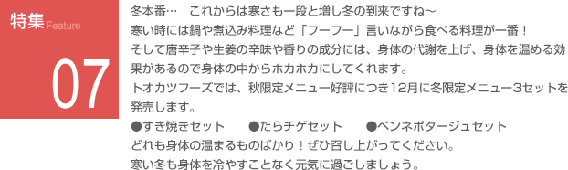 特集07：トオカツフーズでは、秋限定メニュー好評につき12月に冬限定メニュー3セットを発売します。寒い冬も身体を冷やすことなく元気に過ごしましょう。