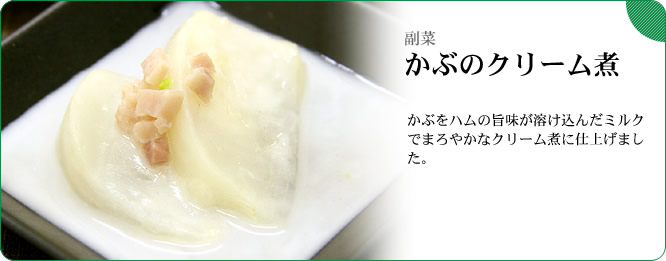 副菜:かぶのクリーム煮 かぶをハムの旨味が溶け込んだミルクでまろやかなクリーム煮に仕上げました。