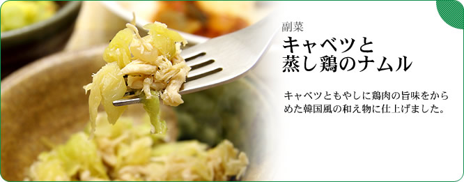 副菜:キャベツと蒸し鶏のナムル キャベツともやしに鶏肉の旨味をからめた韓国風の和え物に仕上げました。