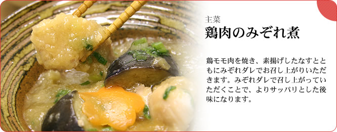 主菜:鶏肉のみぞれ煮 鶏モモ肉を焼き、素揚げしたなすとともにみぞれダレでお召し上がりいただきます。みぞれダレで召し上がっていただくことで、よりサッパリとした後味になります。