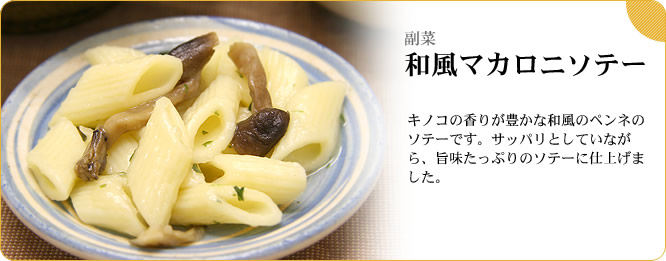 副菜:和風マカロニソテー キノコの香りが豊かな和風のペンネのソテーです。サッパリとしていながら、旨味たっぷりのソテーに仕上げました。