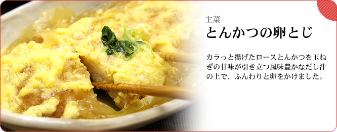 主菜:とんかつの卵とじ カラっと揚げたロースとんかつを玉ねぎの甘味が引き立つ風味豊かなだし汁の上で、ふんわりと卵をかけました。