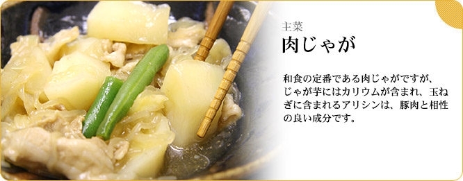主菜:肉じゃが 和食の定番である肉じゃがですが、じゃが芋にはカリウムが含まれ、玉ねぎに含まれるアリシンは、豚肉と相性の良い成分です。