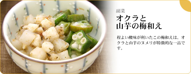副菜:オクラと山芋の梅和え 程よい酸味が利いたこの梅和えは、オクラと山芋のヌメリが特徴的な一品です。