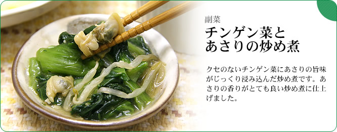 副菜:チンゲン菜とあさりの炒め煮 クセのないチンゲン菜にあさりの旨味がじっくり浸み込んだ炒め煮です。あさりの香りがとても良い炒め煮に仕上げました。