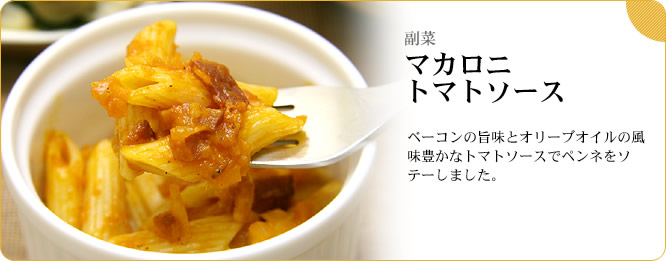 副菜:マカロニトマトソース ベーコンの旨味とオリーブオイルの風味豊かなトマトソースでペンネをソテーしました。