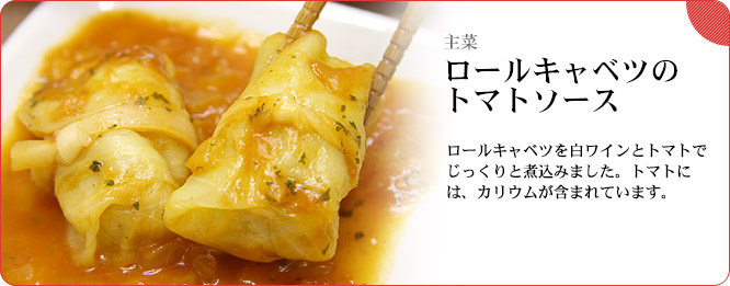 主菜:ロールキャベツのトマトソース ロールキャベツを白ワインとトマトでじっくりと煮込みました。トマトには、カリウムが含まれています。
