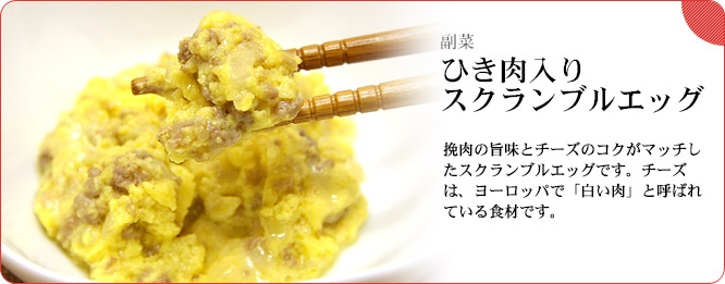 副菜:ひき肉入りスクランブルエッグ 挽肉の旨味とチーズのコクがマッチしたスクランブルエッグです。チーズは、ヨーロッパで「白い肉」と呼ばれている食材です。