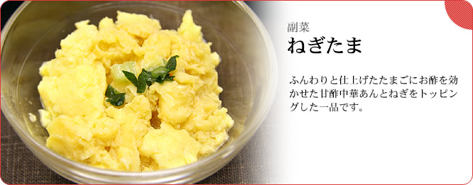 副菜:ねぎたま ふんわりと仕上げたたまごにお酢を効かせた甘酢中華あんとねぎをトッピングした一品です。