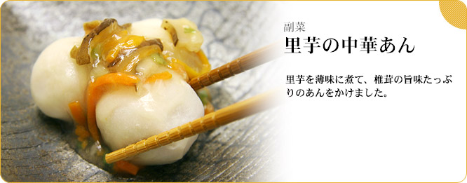 副菜:里芋の中華あん 里芋を薄味に煮て、椎茸の旨味たっぷりのあんをかけました。