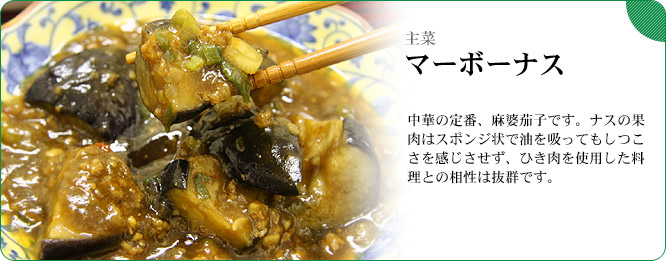 主菜：麻婆茄子（マーボーナス）　中華の定番、麻婆茄子です。ナスの果肉はスポンジ状で油を吸ってもしつこさを感じさせず、ひき肉を使用した料理との相性は抜群です。