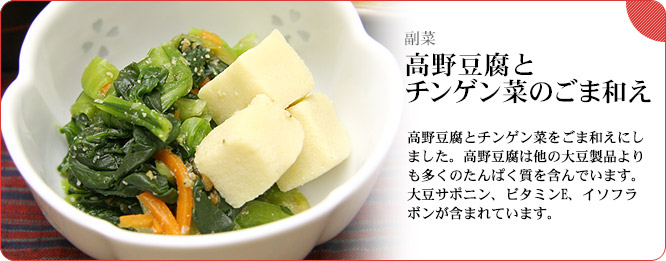 副菜:高野豆腐とチンゲン菜のごま和え 高野豆腐とチンゲン菜をごま和えにしました。高野豆腐は他の大豆製品よりも多くのたんぱく質を含んでいます。大豆サポニン、ビタミンE、イソフラボンが含まれています。