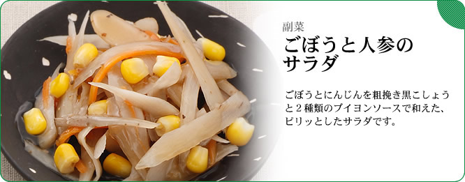 副菜:ごぼうと人参のサラダ ごぼうとにんじんを粗挽き黒こしょうと2種類のブイヨンソースで和えた、ピリッとしたサラダです。