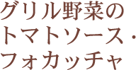 グリル野菜のトマトソース・フォカッチャ