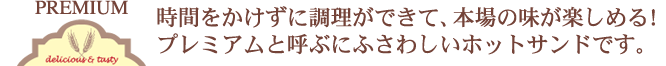 時間をかけずに調理ができて、本場の味が楽しめる！プレミアムと呼ぶにふさわしいホットサンドです。