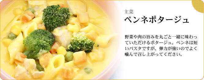 主菜:ペンネポタージュ 野菜や肉の旨みを丸ごと一緒に味わっていただけるポタージュ。ペンネは短いパスタですが、弾力が強いのでよく噛んで召し上がってください。