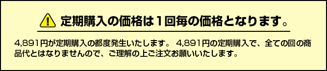 定期購入の価格は1回毎の価格となります。4,891円が定期購入の都度発生いたします。4,891円の定期購入で、全ての回の商品代とはなりませんので、ご理解の上ご注文お願いいたします。