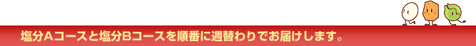 塩分Aコースと塩分Bコースを順番に週替わりでお届けします。